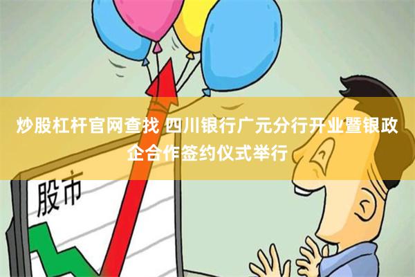 炒股杠杆官网查找 四川银行广元分行开业暨银政企合作签约仪式举行