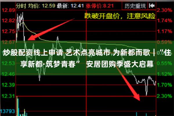 炒股配资线上申请 艺术点亮城市 为新都而歌｜“住享新都·筑梦青春”  安居团购季盛大启幕