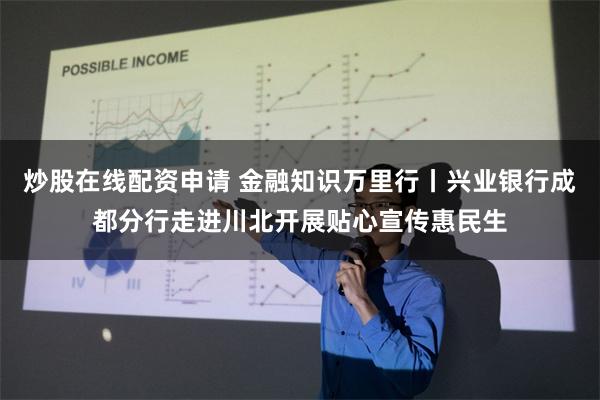 炒股在线配资申请 金融知识万里行丨兴业银行成都分行走进川北开展贴心宣传惠民生