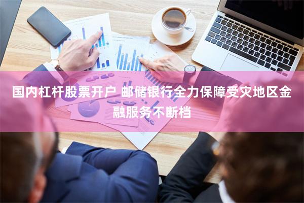 国内杠杆股票开户 邮储银行全力保障受灾地区金融服务不断档