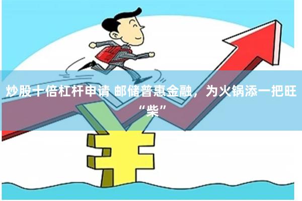 炒股十倍杠杆申请 邮储普惠金融，为火锅添一把旺“柴”