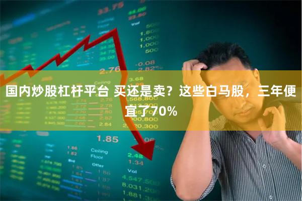 国内炒股杠杆平台 买还是卖？这些白马股，三年便宜了70%