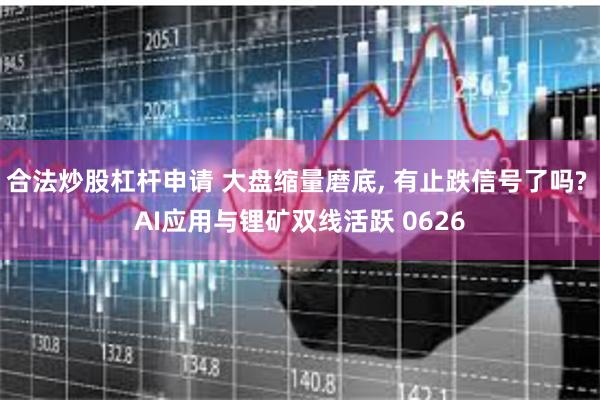 合法炒股杠杆申请 大盘缩量磨底, 有止跌信号了吗? AI应用与锂矿双线活跃 0626