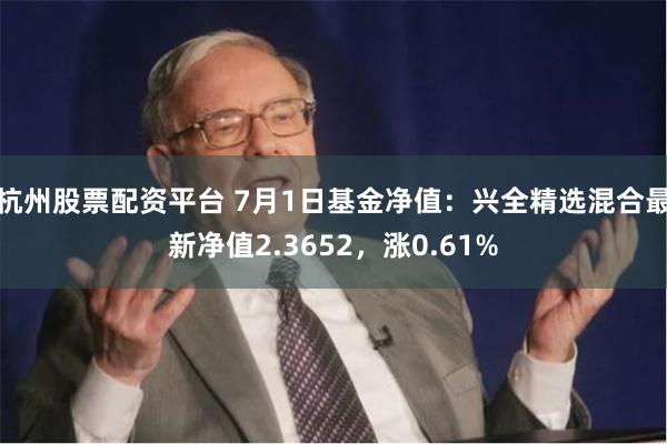 杭州股票配资平台 7月1日基金净值：兴全精选混合最新净值2.3652，涨0.61%