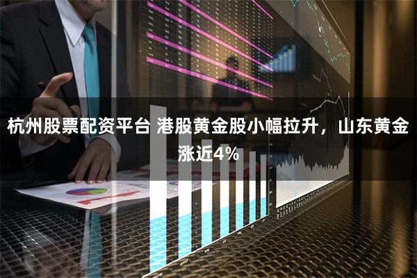 杭州股票配资平台 港股黄金股小幅拉升，山东黄金涨近4%