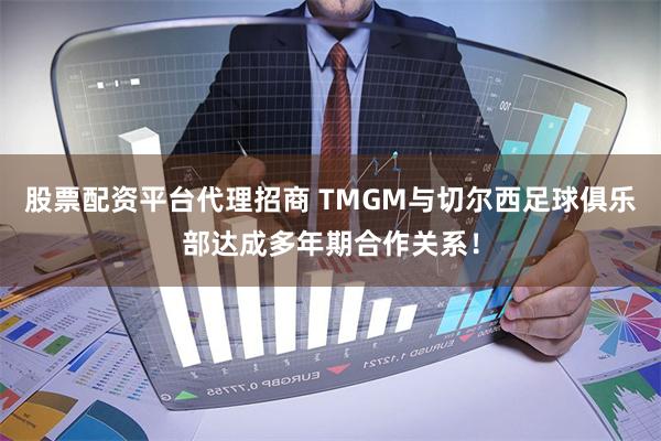 股票配资平台代理招商 TMGM与切尔西足球俱乐部达成多年期合作关系！