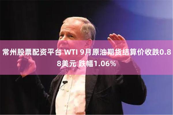 常州股票配资平台 WTI 9月原油期货结算价收跌0.88美元 跌幅1.06%