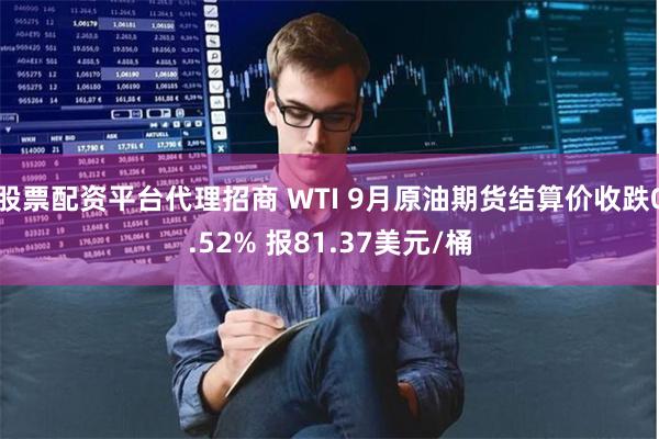 股票配资平台代理招商 WTI 9月原油期货结算价收跌0.52% 报81.37美元/桶