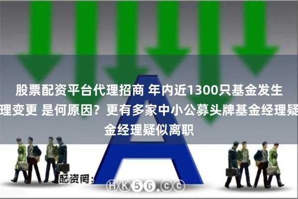 股票配资平台代理招商 年内近1300只基金发生基金经理变更 是何原因？更有多家中小公募头牌基金经理疑似离职