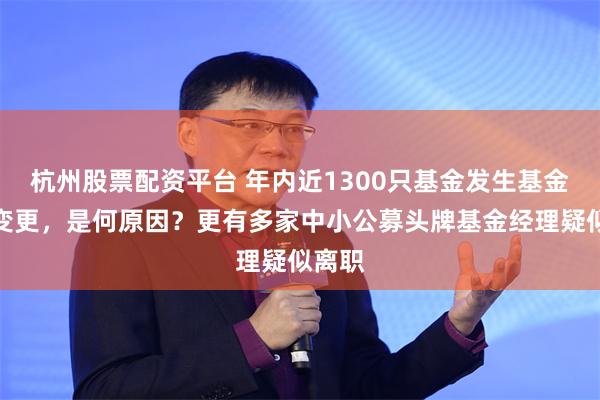 杭州股票配资平台 年内近1300只基金发生基金经理变更，是何原因？更有多家中小公募头牌基金经理疑似离职