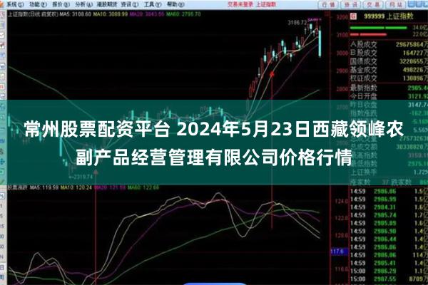 常州股票配资平台 2024年5月23日西藏领峰农副产品经营管理有限公司价格行情