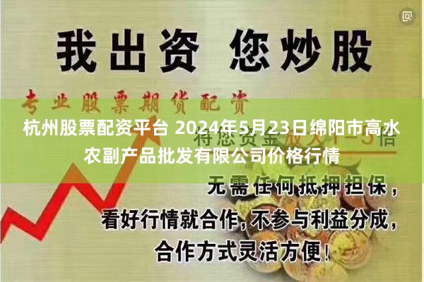 杭州股票配资平台 2024年5月23日绵阳市高水农副产品批发有限公司价格行情