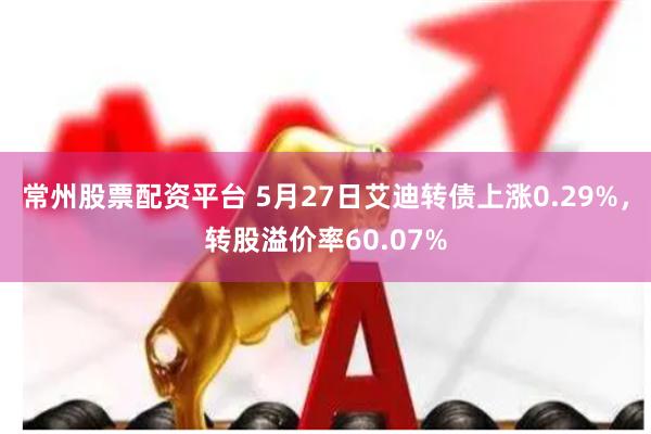 常州股票配资平台 5月27日艾迪转债上涨0.29%，转股溢价率60.07%