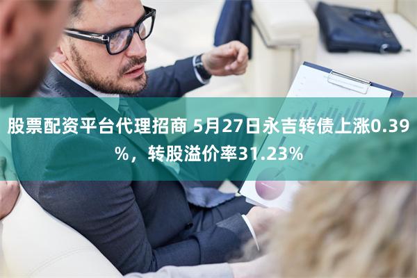 股票配资平台代理招商 5月27日永吉转债上涨0.39%，转股溢价率31.23%