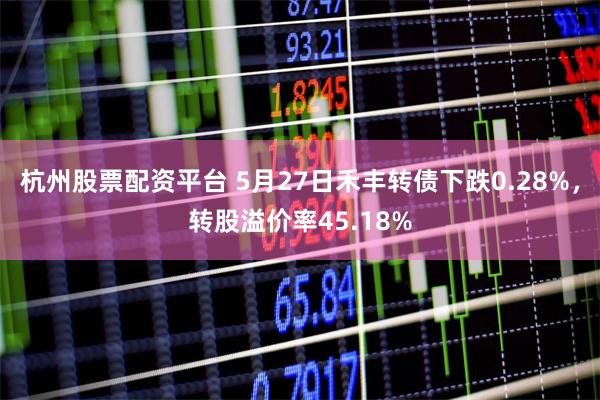 杭州股票配资平台 5月27日禾丰转债下跌0.28%，转股溢价率45.18%