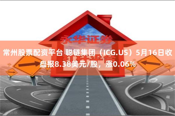 常州股票配资平台 聪链集团（ICG.US）5月16日收盘报8.38美元/股，涨0.06%