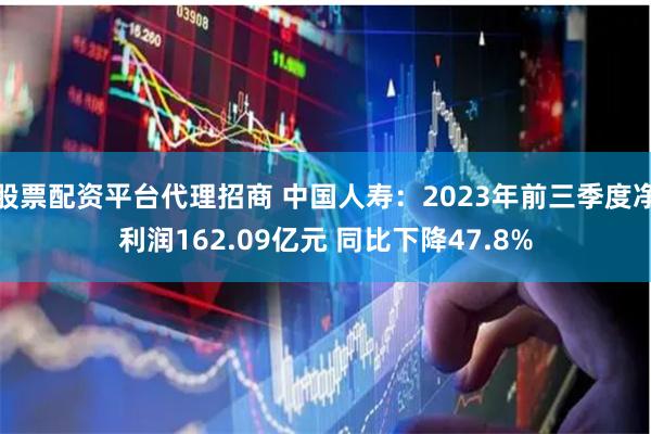 股票配资平台代理招商 中国人寿：2023年前三季度净利润162.09亿元 同比下降47.8%