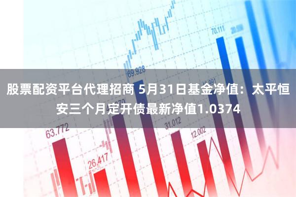 股票配资平台代理招商 5月31日基金净值：太平恒安三个月定开债最新净值1.0374