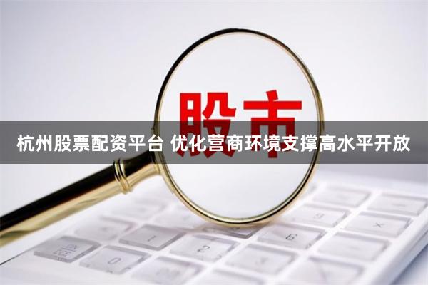 杭州股票配资平台 优化营商环境支撑高水平开放