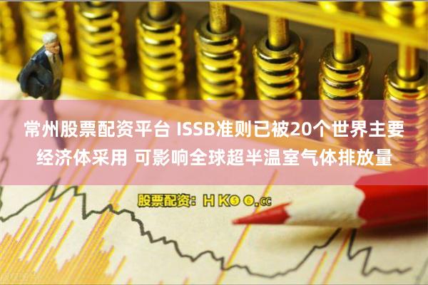 常州股票配资平台 ISSB准则已被20个世界主要经济体采用 可影响全球超半温室气体排放量