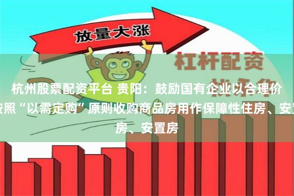 杭州股票配资平台 贵阳：鼓励国有企业以合理价格按照“以需定购”原则收购商品房用作保障性住房、安置房