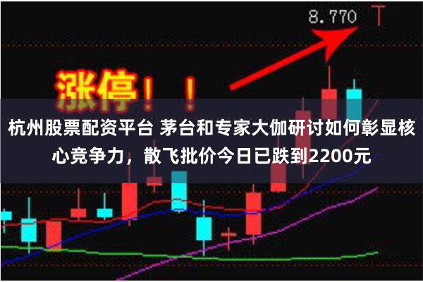 杭州股票配资平台 茅台和专家大伽研讨如何彰显核心竞争力，散飞批价今日已跌到2200元