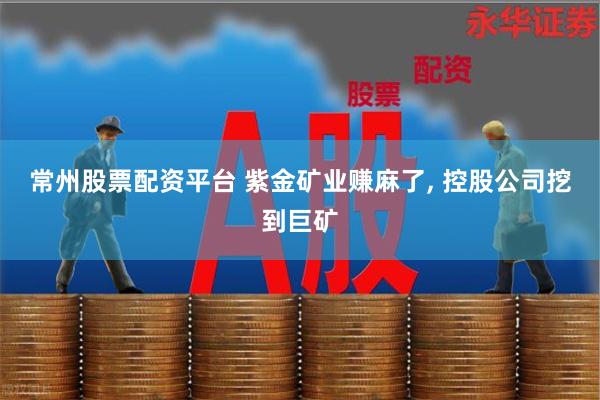 常州股票配资平台 紫金矿业赚麻了, 控股公司挖到巨矿