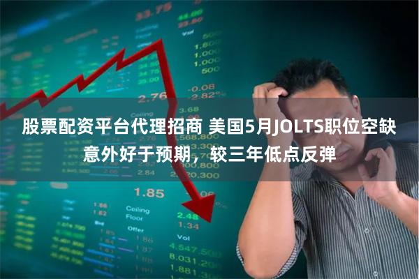 股票配资平台代理招商 美国5月JOLTS职位空缺意外好于预期，较三年低点反弹