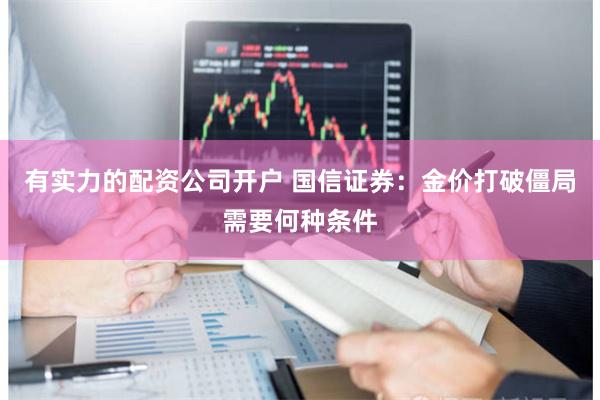 有实力的配资公司开户 国信证券：金价打破僵局需要何种条件