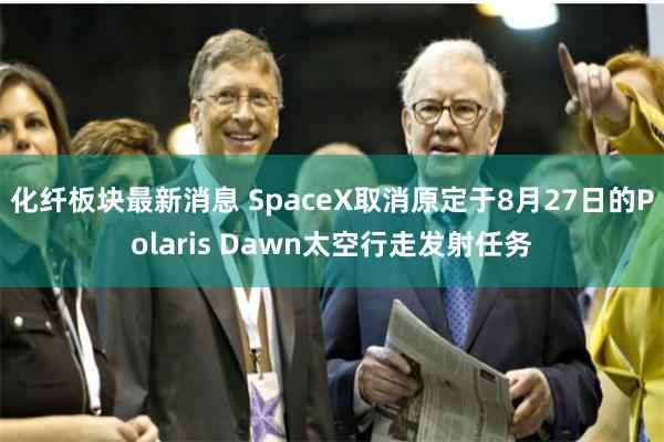 化纤板块最新消息 SpaceX取消原定于8月27日的Polaris Dawn太空行走发射任务