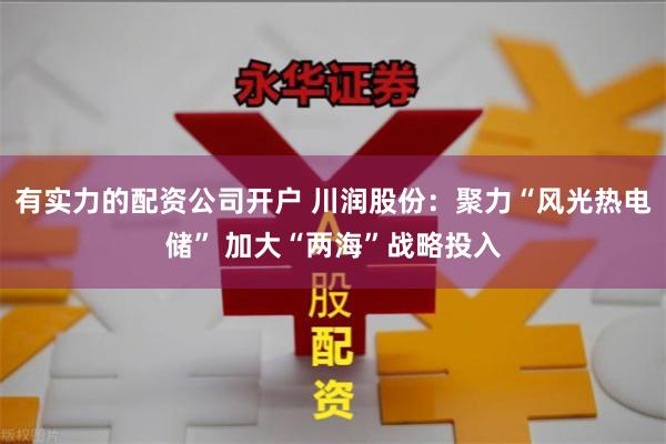 有实力的配资公司开户 川润股份：聚力“风光热电储” 加大“两海”战略投入