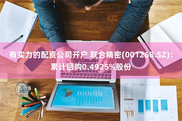 有实力的配资公司开户 联合精密(001268.SZ)：累计回购0.4925%股份