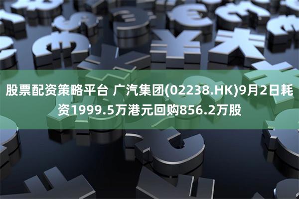 股票配资策略平台 广汽集团(02238.HK)9月2日耗资1999.5万港元回购856.2万股