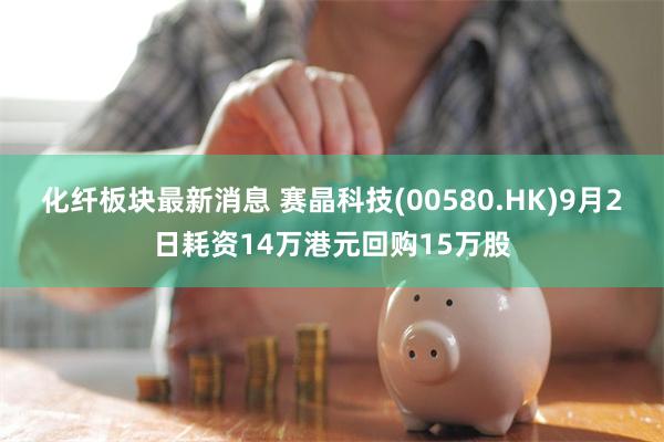 化纤板块最新消息 赛晶科技(00580.HK)9月2日耗资14万港元回购15万股