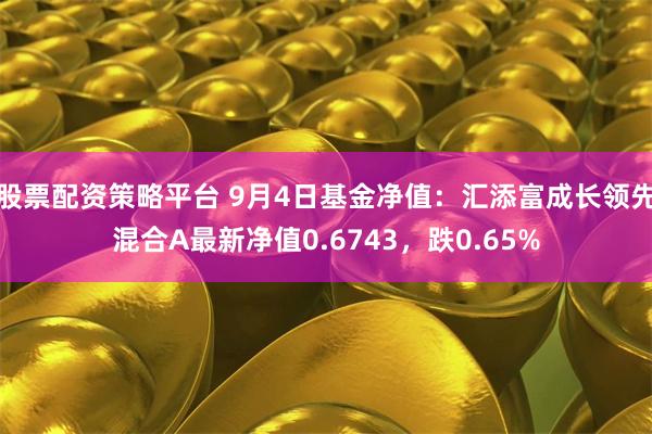 股票配资策略平台 9月4日基金净值：汇添富成长领先混合A最新净值0.6743，跌0.65%