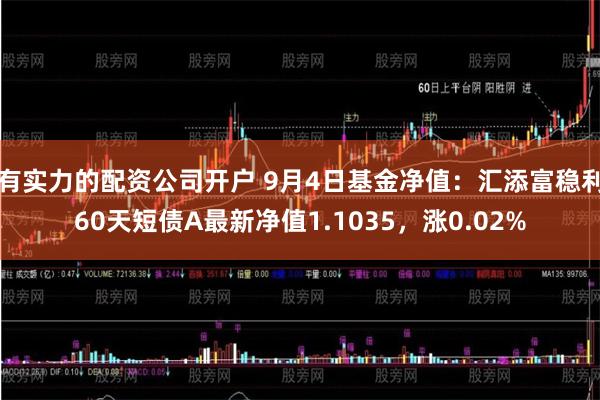 有实力的配资公司开户 9月4日基金净值：汇添富稳利60天短债A最新净值1.1035，涨0.02%