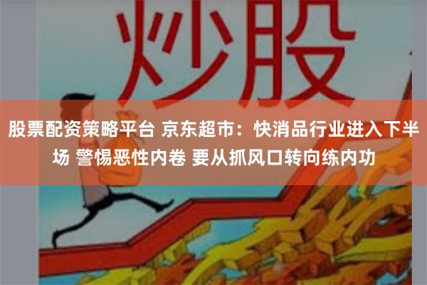 股票配资策略平台 京东超市：快消品行业进入下半场 警惕恶性内卷 要从抓风口转向练内功