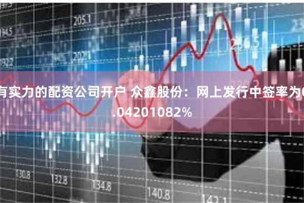 有实力的配资公司开户 众鑫股份：网上发行中签率为0.04201082%