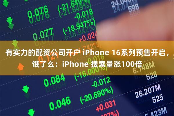 有实力的配资公司开户 iPhone 16系列预售开启，饿了么：iPhone 搜索量涨100倍