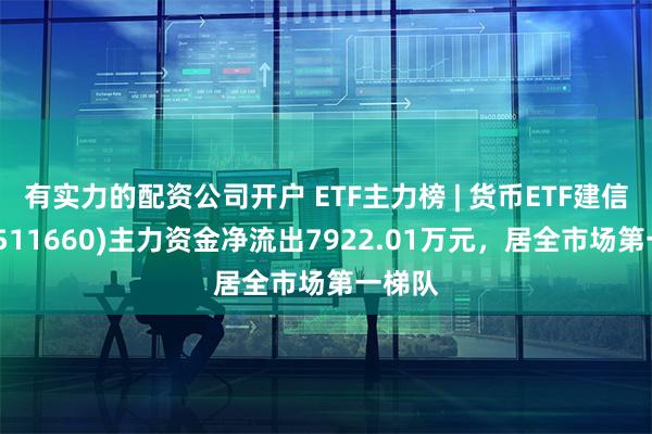 有实力的配资公司开户 ETF主力榜 | 货币ETF建信添益(511660)主力资金净流出7922.01万元，居全市场第一梯队