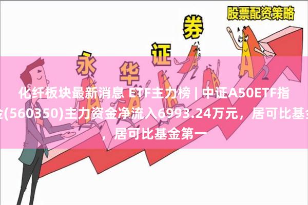 化纤板块最新消息 ETF主力榜 | 中证A50ETF指数基金(560350)主力资金净流入6993.24万元，居可比基金第一