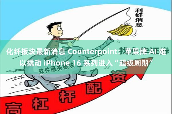 化纤板块最新消息 Counterpoint：苹果牌 AI 难以撬动 iPhone 16 系列进入“超级周期”