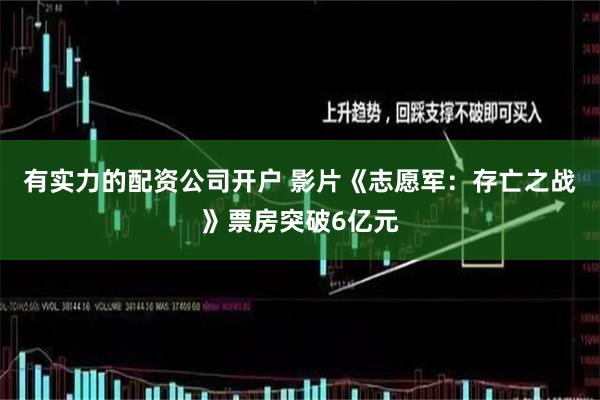 有实力的配资公司开户 影片《志愿军：存亡之战》票房突破6亿元