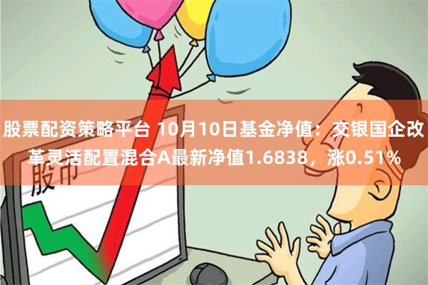 股票配资策略平台 10月10日基金净值：交银国企改革灵活配置