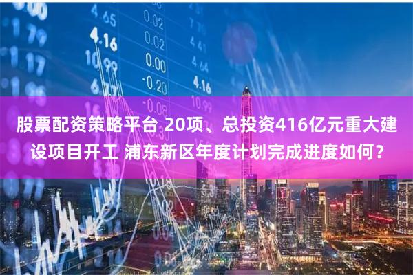 股票配资策略平台 20项、总投资416亿元重大建设项目开工 