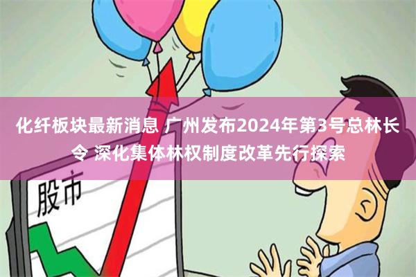 化纤板块最新消息 广州发布2024年第3号总林长令 深化集体