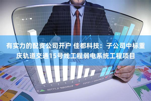 有实力的配资公司开户 佳都科技：子公司中标重庆轨道交通15号线工程弱电系统工程项目