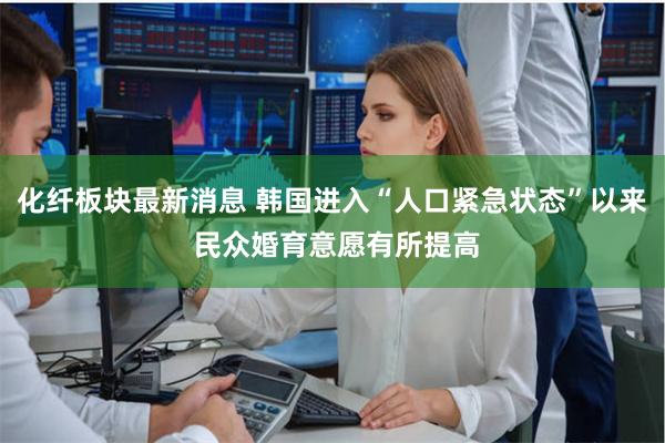 化纤板块最新消息 韩国进入“人口紧急状态”以来 民众婚育意愿有所提高