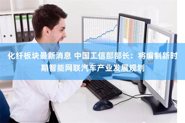 化纤板块最新消息 中国工信部部长：将编制新时期智能网联汽车产业发展规划