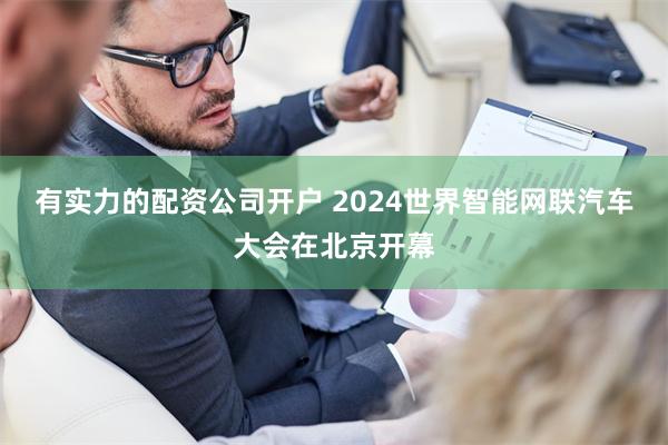 有实力的配资公司开户 2024世界智能网联汽车大会在北京开幕